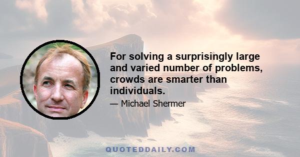 For solving a surprisingly large and varied number of problems, crowds are smarter than individuals.