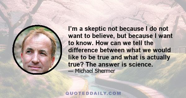 I’m a skeptic not because I do not want to believe, but because I want to know. How can we tell the difference between what we would like to be true and what is actually true? The answer is science.