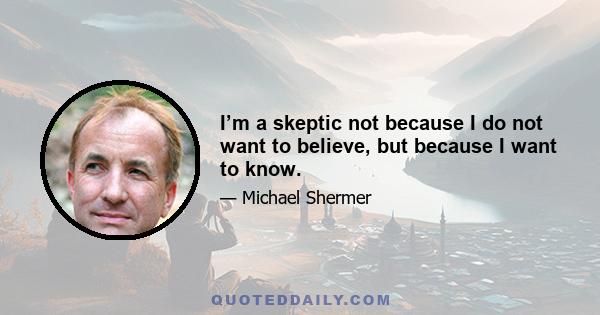 I’m a skeptic not because I do not want to believe, but because I want to know.