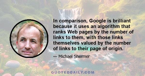 In comparison, Google is brilliant because it uses an algorithm that ranks Web pages by the number of links to them, with those links themselves valued by the number of links to their page of origin.