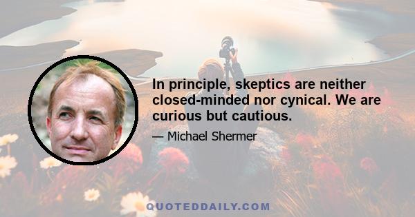 In principle, skeptics are neither closed-minded nor cynical. We are curious but cautious.