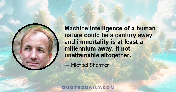 Machine intelligence of a human nature could be a century away, and immortality is at least a millennium away, if not unattainable altogether.