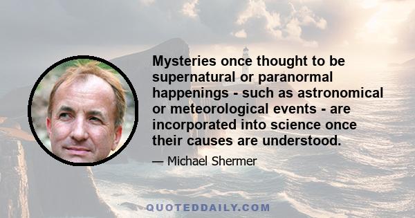 Mysteries once thought to be supernatural or paranormal happenings - such as astronomical or meteorological events - are incorporated into science once their causes are understood.