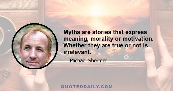 Myths are stories that express meaning, morality or motivation. Whether they are true or not is irrelevant.