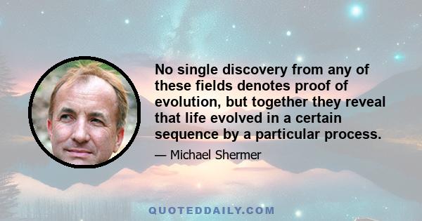 No single discovery from any of these fields denotes proof of evolution, but together they reveal that life evolved in a certain sequence by a particular process.