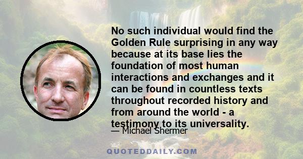 No such individual would find the Golden Rule surprising in any way because at its base lies the foundation of most human interactions and exchanges and it can be found in countless texts throughout recorded history and 