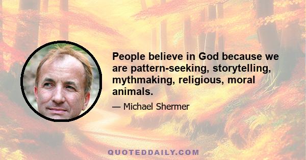 People believe in God because we are pattern-seeking, storytelling, mythmaking, religious, moral animals.