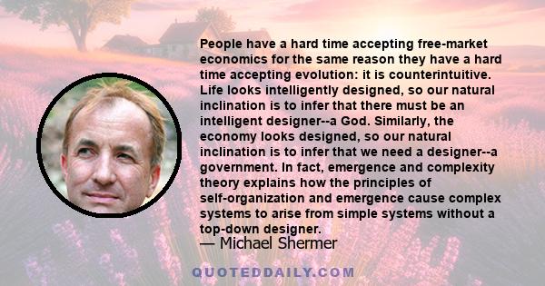 People have a hard time accepting free-market economics for the same reason they have a hard time accepting evolution: it is counterintuitive. Life looks intelligently designed, so our natural inclination is to infer