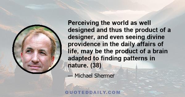 Perceiving the world as well designed and thus the product of a designer, and even seeing divine providence in the daily affairs of life, may be the product of a brain adapted to finding patterns in nature. (38)