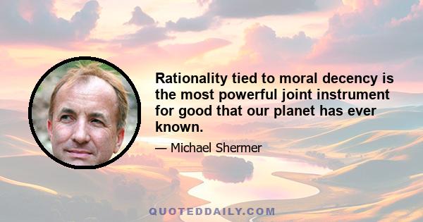 Rationality tied to moral decency is the most powerful joint instrument for good that our planet has ever known.