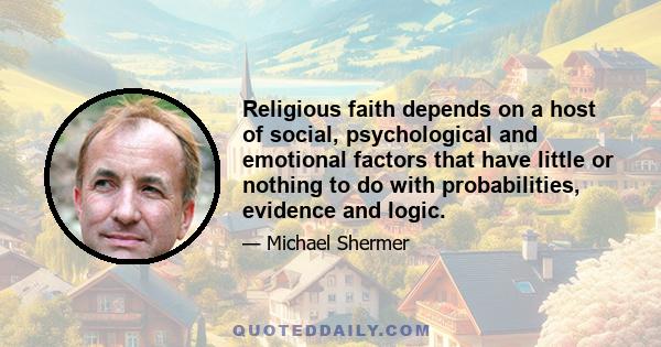 Religious faith depends on a host of social, psychological and emotional factors that have little or nothing to do with probabilities, evidence and logic.