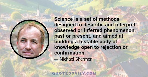 Science is a set of methods designed to describe and interpret observed or inferred phenomenon, past or present, and aimed at building a testable body of knowledge open to rejection or confirmation.