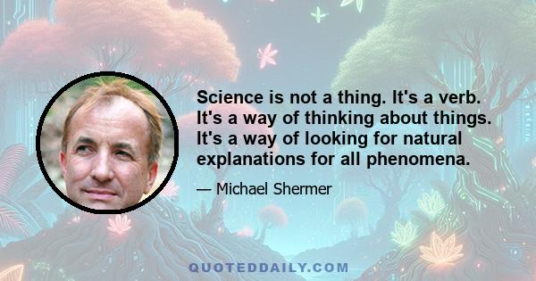 Science is not a thing. It's a verb. It's a way of thinking about things. It's a way of looking for natural explanations for all phenomena.