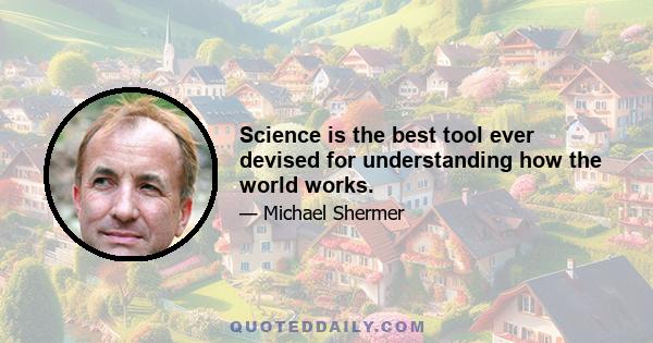 Science is the best tool ever devised for understanding how the world works.