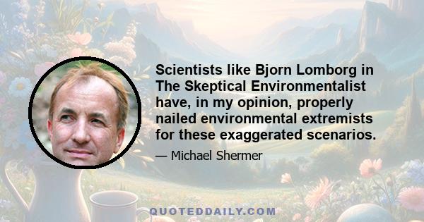 Scientists like Bjorn Lomborg in The Skeptical Environmentalist have, in my opinion, properly nailed environmental extremists for these exaggerated scenarios.