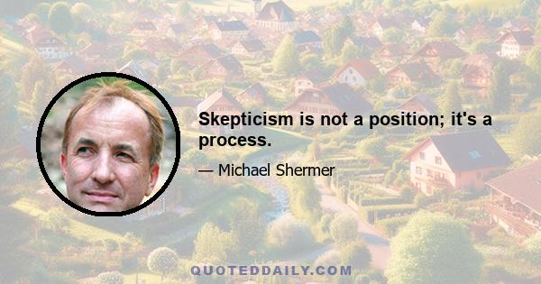 Skepticism is not a position; it's a process.