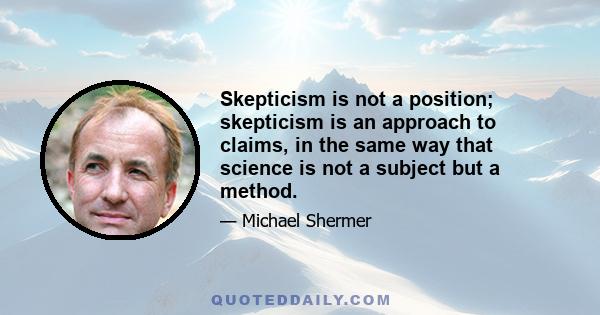 Skepticism is not a position; skepticism is an approach to claims, in the same way that science is not a subject but a method.