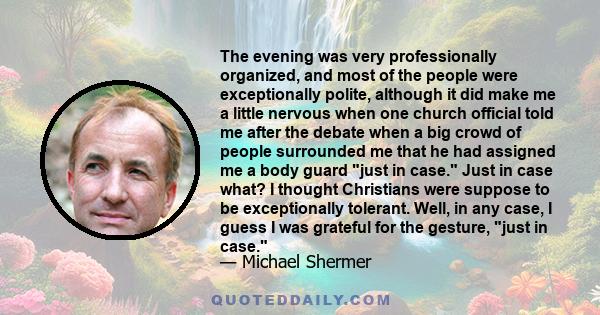 The evening was very professionally organized, and most of the people were exceptionally polite, although it did make me a little nervous when one church official told me after the debate when a big crowd of people