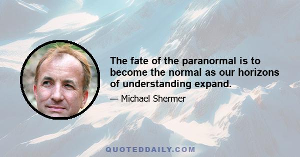 The fate of the paranormal is to become the normal as our horizons of understanding expand.