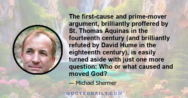 The first-cause and prime-mover argument, brilliantly proffered by St. Thomas Aquinas in the fourteenth century (and brilliantly refuted by David Hume in the eighteenth century), is easily turned aside with just one