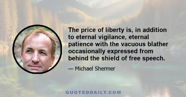 The price of liberty is, in addition to eternal vigilance, eternal patience with the vacuous blather occasionally expressed from behind the shield of free speech.