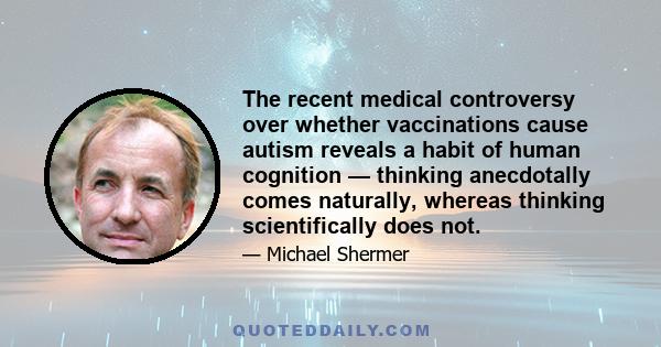 The recent medical controversy over whether vaccinations cause autism reveals a habit of human cognition — thinking anecdotally comes naturally, whereas thinking scientifically does not.