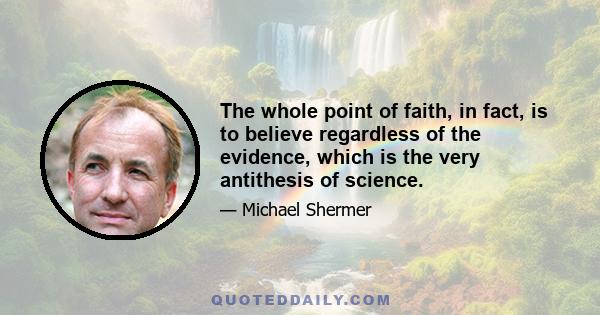 The whole point of faith, in fact, is to believe regardless of the evidence, which is the very antithesis of science.