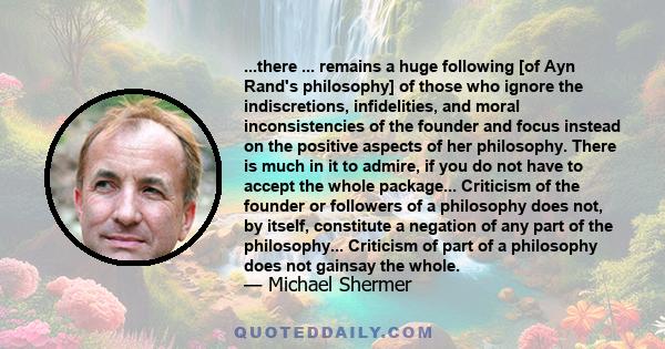 ...there ... remains a huge following [of Ayn Rand's philosophy] of those who ignore the indiscretions, infidelities, and moral inconsistencies of the founder and focus instead on the positive aspects of her philosophy. 