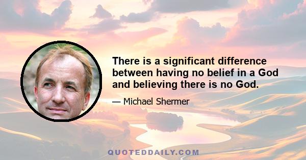 There is a significant difference between having no belief in a God and believing there is no God.