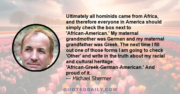 Ultimately all hominids came from Africa, and therefore everyone in America should simply check the box next to 'African-American.' My maternal grandmother was German and my maternal grandfather was Greek. The next time 