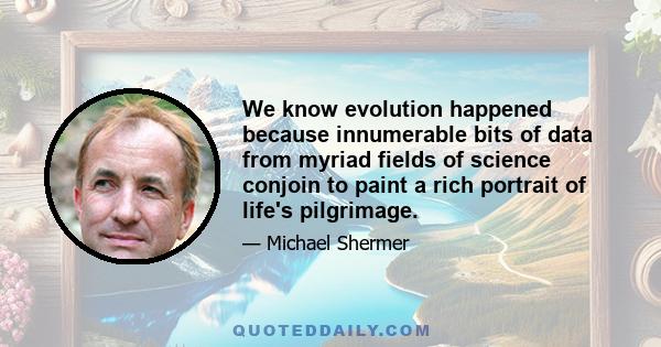 We know evolution happened because innumerable bits of data from myriad fields of science conjoin to paint a rich portrait of life's pilgrimage.