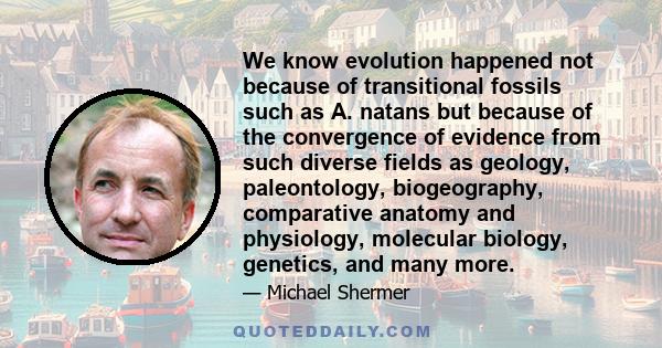 We know evolution happened not because of transitional fossils such as A. natans but because of the convergence of evidence from such diverse fields as geology, paleontology, biogeography, comparative anatomy and