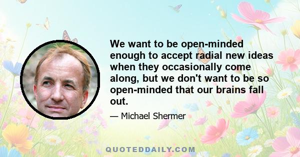 We want to be open-minded enough to accept radial new ideas when they occasionally come along, but we don't want to be so open-minded that our brains fall out.