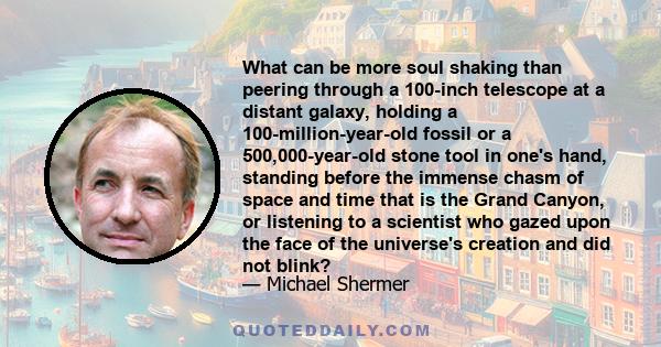 What can be more soul shaking than peering through a 100-inch telescope at a distant galaxy, holding a 100-million-year-old fossil or a 500,000-year-old stone tool in one's hand, standing before the immense chasm of