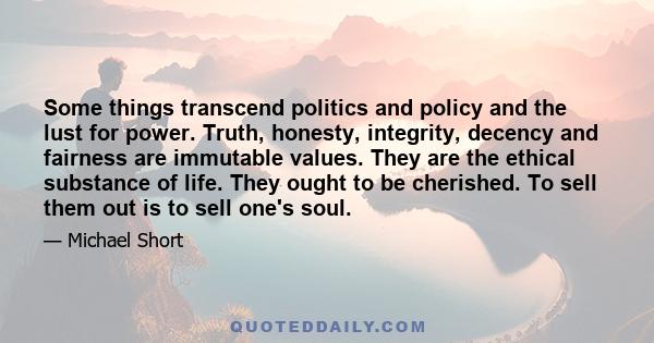 Some things transcend politics and policy and the lust for power. Truth, honesty, integrity, decency and fairness are immutable values. They are the ethical substance of life. They ought to be cherished. To sell them