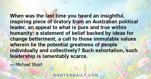 When was the last time you heard an insightful, inspiring piece of oratory from an Australian political leader, an appeal to what is pure and true within humanity: a statement of belief backed by ideas for change