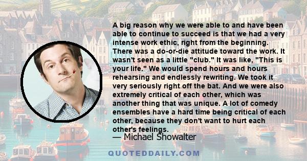 A big reason why we were able to and have been able to continue to succeed is that we had a very intense work ethic, right from the beginning. There was a do-or-die attitude toward the work. It wasn't seen as a little