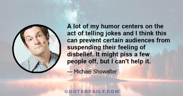 A lot of my humor centers on the act of telling jokes and I think this can prevent certain audiences from suspending their feeling of disbelief. It might piss a few people off, but I can't help it.