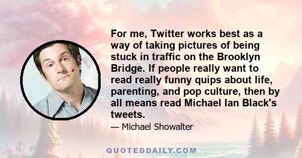 For me, Twitter works best as a way of taking pictures of being stuck in traffic on the Brooklyn Bridge. If people really want to read really funny quips about life, parenting, and pop culture, then by all means read