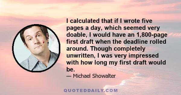 I calculated that if I wrote five pages a day, which seemed very doable, I would have an 1,800-page first draft when the deadline rolled around. Though completely unwritten, I was very impressed with how long my first