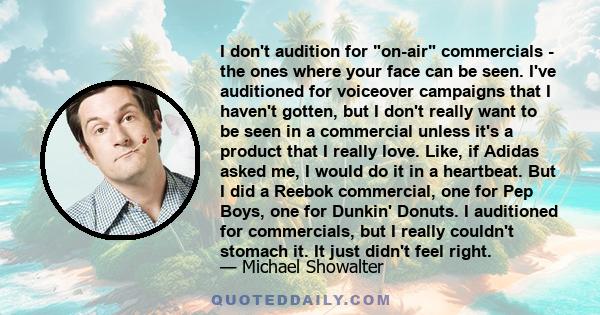 I don't audition for on-air commercials - the ones where your face can be seen. I've auditioned for voiceover campaigns that I haven't gotten, but I don't really want to be seen in a commercial unless it's a product