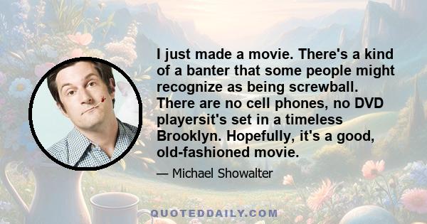 I just made a movie. There's a kind of a banter that some people might recognize as being screwball. There are no cell phones, no DVD playersit's set in a timeless Brooklyn. Hopefully, it's a good, old-fashioned movie.