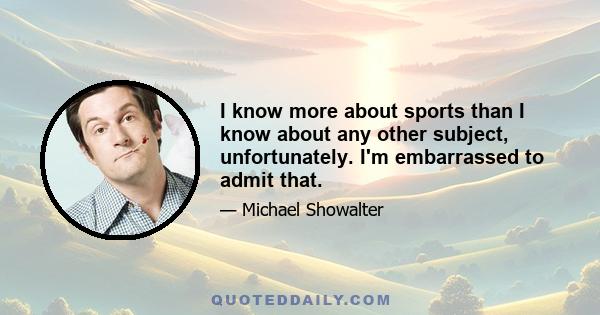 I know more about sports than I know about any other subject, unfortunately. I'm embarrassed to admit that.