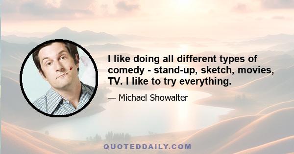 I like doing all different types of comedy - stand-up, sketch, movies, TV. I like to try everything.