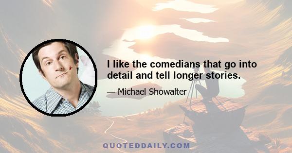 I like the comedians that go into detail and tell longer stories.