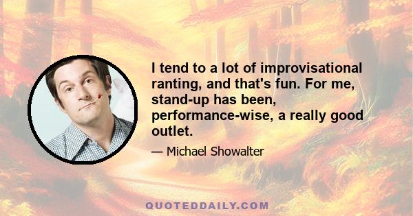 I tend to a lot of improvisational ranting, and that's fun. For me, stand-up has been, performance-wise, a really good outlet.