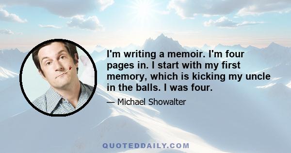 I'm writing a memoir. I'm four pages in. I start with my first memory, which is kicking my uncle in the balls. I was four.