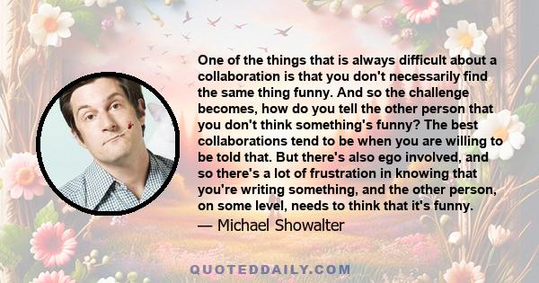 One of the things that is always difficult about a collaboration is that you don't necessarily find the same thing funny. And so the challenge becomes, how do you tell the other person that you don't think something's