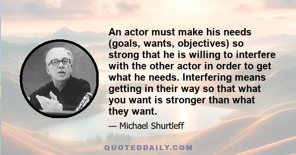 An actor must make his needs (goals, wants, objectives) so strong that he is willing to interfere with the other actor in order to get what he needs. Interfering means getting in their way so that what you want is