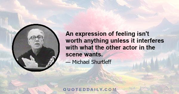 An expression of feeling isn't worth anything unless it interferes with what the other actor in the scene wants.